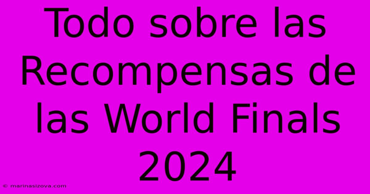 Todo Sobre Las Recompensas De Las World Finals 2024