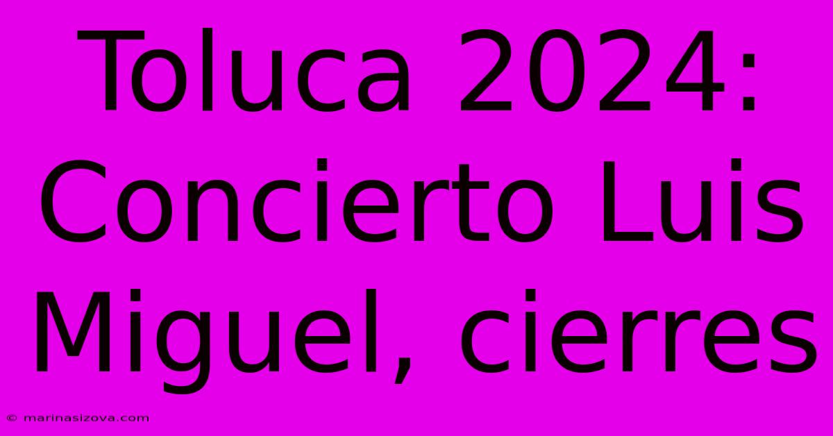 Toluca 2024: Concierto Luis Miguel, Cierres