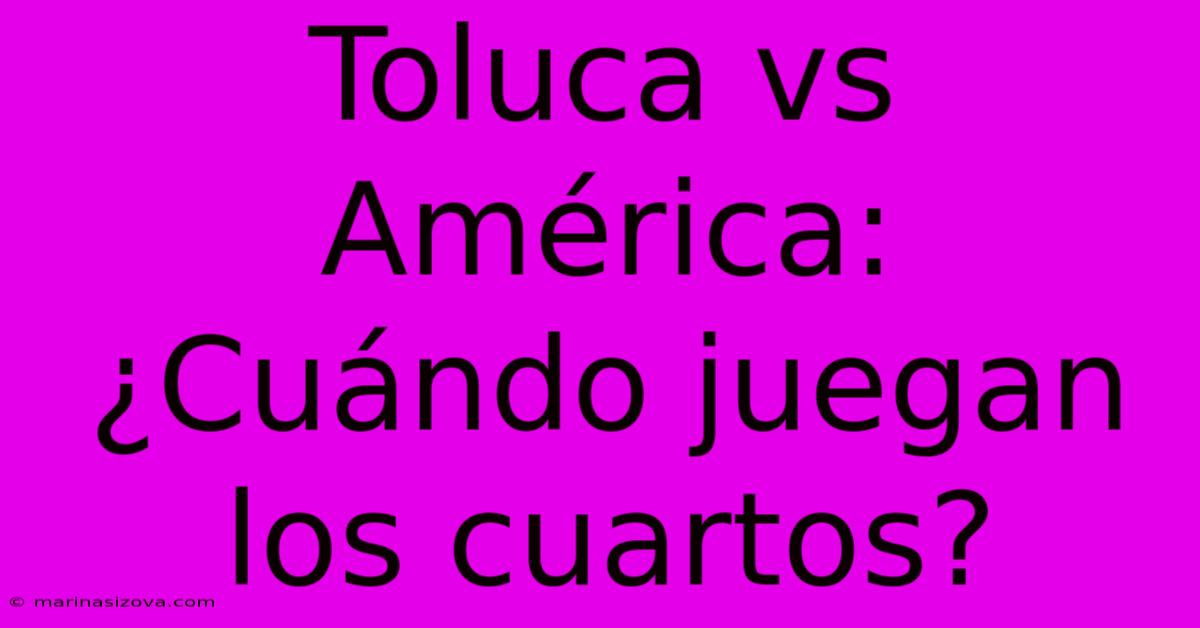 Toluca Vs América: ¿Cuándo Juegan Los Cuartos?