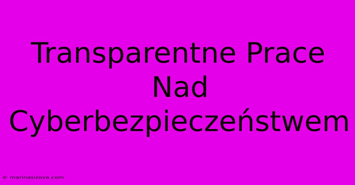 Transparentne Prace Nad Cyberbezpieczeństwem