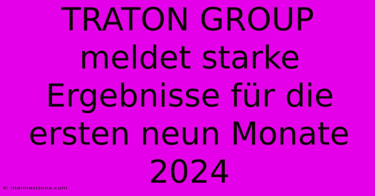 TRATON GROUP Meldet Starke Ergebnisse Für Die Ersten Neun Monate 2024