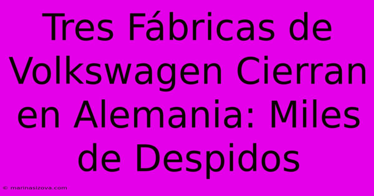 Tres Fábricas De Volkswagen Cierran En Alemania: Miles De Despidos