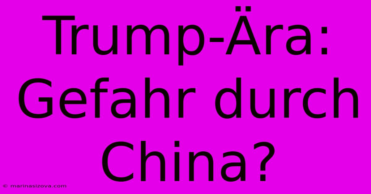 Trump-Ära: Gefahr Durch China?