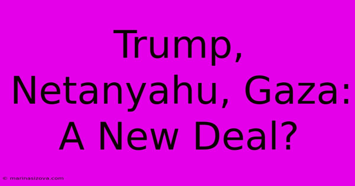 Trump, Netanyahu, Gaza: A New Deal?