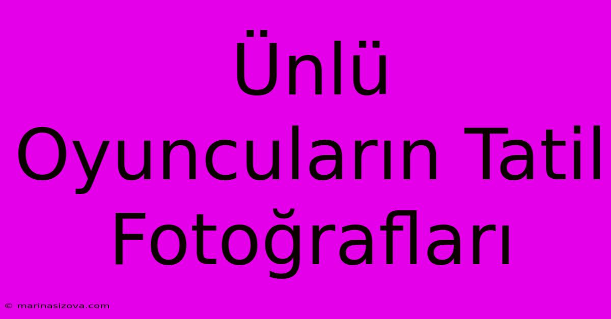 Ünlü Oyuncuların Tatil Fotoğrafları