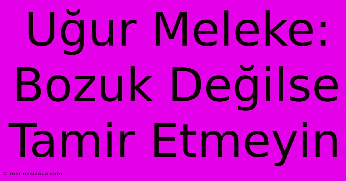 Uğur Meleke: Bozuk Değilse Tamir Etmeyin