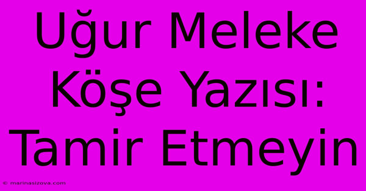 Uğur Meleke Köşe Yazısı: Tamir Etmeyin