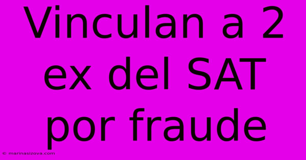 Vinculan A 2 Ex Del SAT Por Fraude