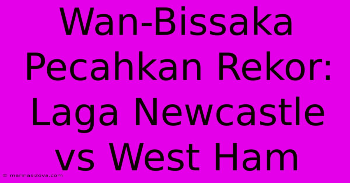 Wan-Bissaka Pecahkan Rekor: Laga Newcastle Vs West Ham