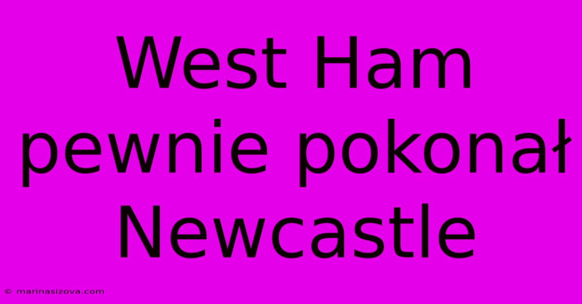 West Ham Pewnie Pokonał Newcastle